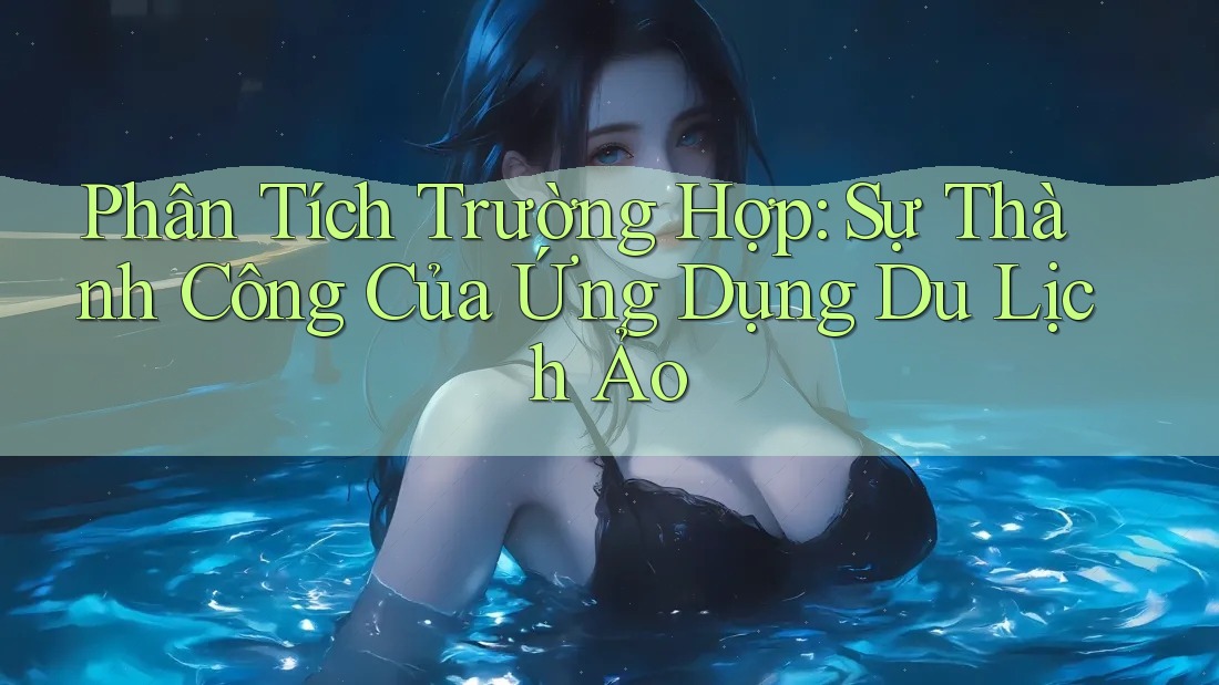 Phân Tích Trường Hợp: Sự Thành Công Của Ứng Dụng Du Lịch Ảo Phân Tích Trường Hợp: Sự Thành Công Của Ứng Dụng Du Lịch Ảo