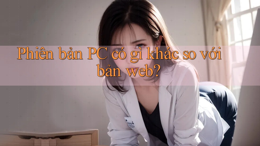 Phiên bản PC có gì khác so với bản web? Phiên bản PC có gì khác so với bản web?