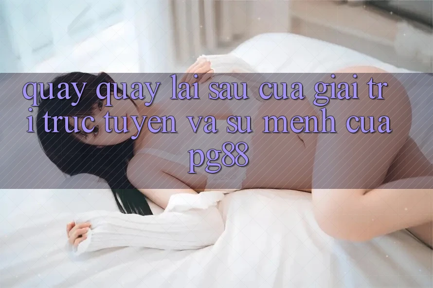 Quay quay lại sau của giải trí trực tuyến và sứ mệnh của pg88