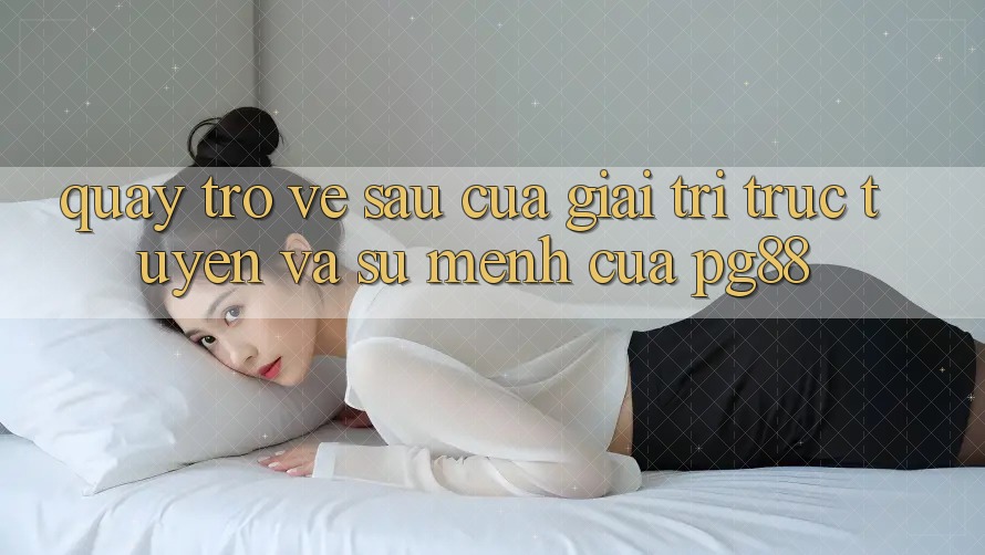 Quay trở về sau của giải trí trực tuyến và sứ mệnh của pg88 Quay trở về sau của giải trí trực tuyến và sứ mệnh của pg88