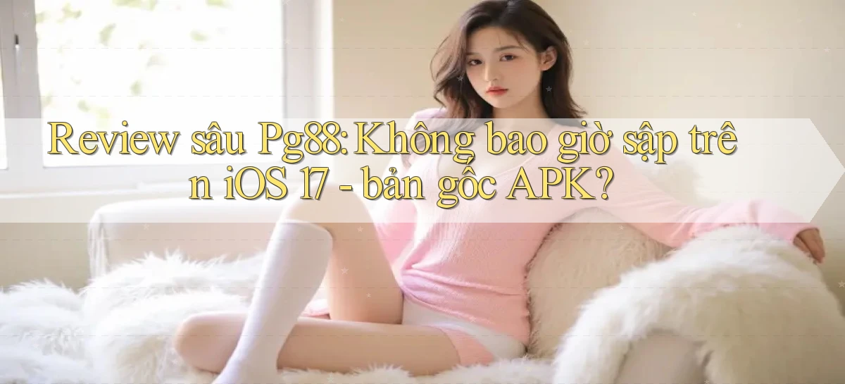 review sâu Pg88 không bao giờ sập trên iOS 17 bản gốc APK