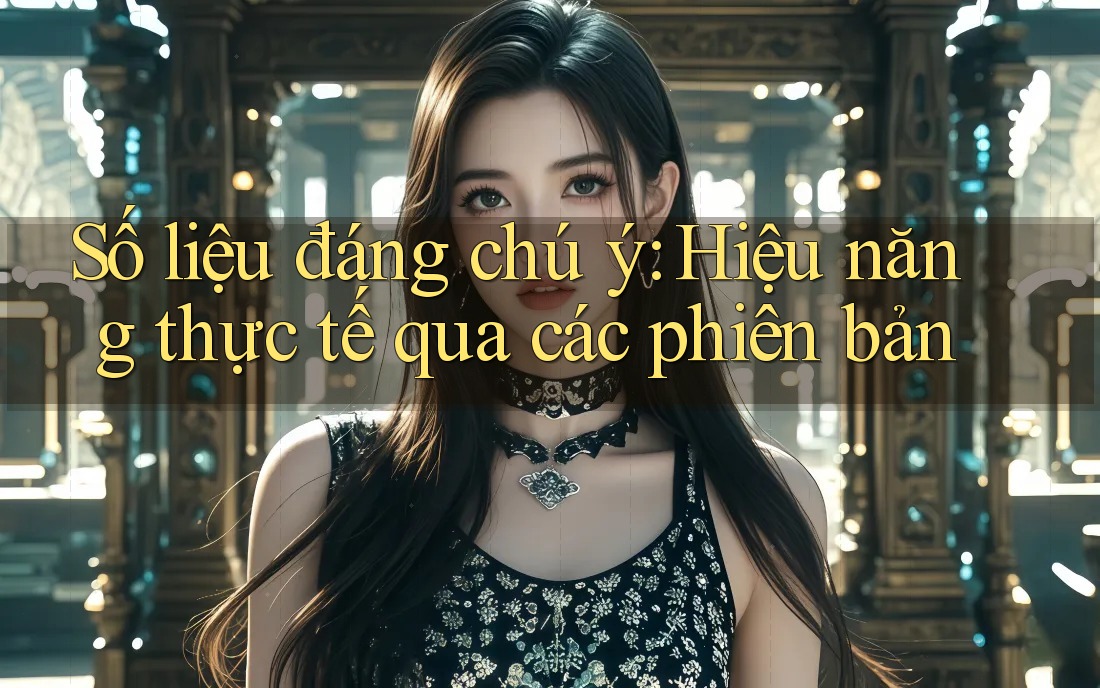 Số liệu đáng chú ý: Hiệu năng thực tế qua các phiên bản Số liệu đáng chú ý: Hiệu năng thực tế qua các phiên bản