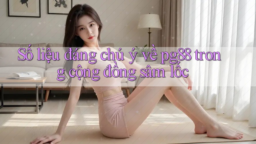 Số liệu đáng chú ý về pg88 trong cộng đồng sâm lốc Số liệu đáng chú ý về pg88 trong cộng đồng sâm lốc