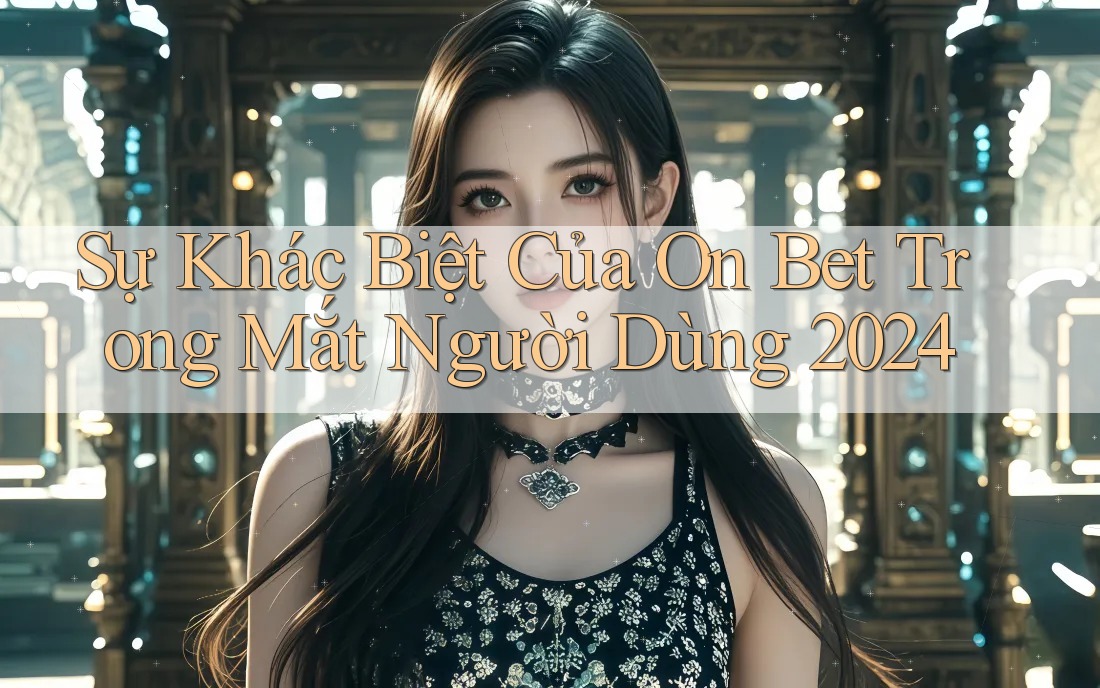 Sự Khác Biệt Của On Bet Trong Mắt Người Dùng 2024 Sự Khác Biệt Của On Bet Trong Mắt Người Dùng 2024