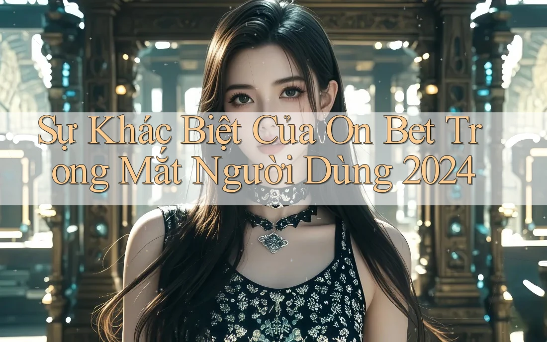 Sự Khác Biệt Của On Bet Trong Mắt Người Dùng 2024 Sự Khác Biệt Của On Bet Trong Mắt Người Dùng 2024