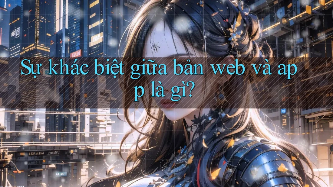 Sự khác biệt giữa bản web và app là gì? Sự khác biệt giữa bản web và app là gì?