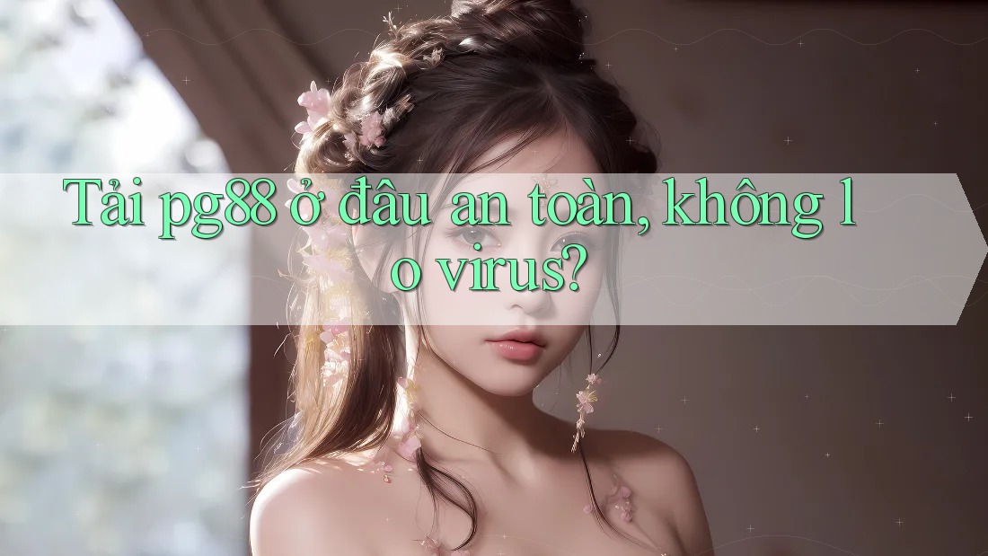 Tải pg88 ở đâu an toàn, không lo virus? Tải pg88 ở đâu an toàn, không lo virus?