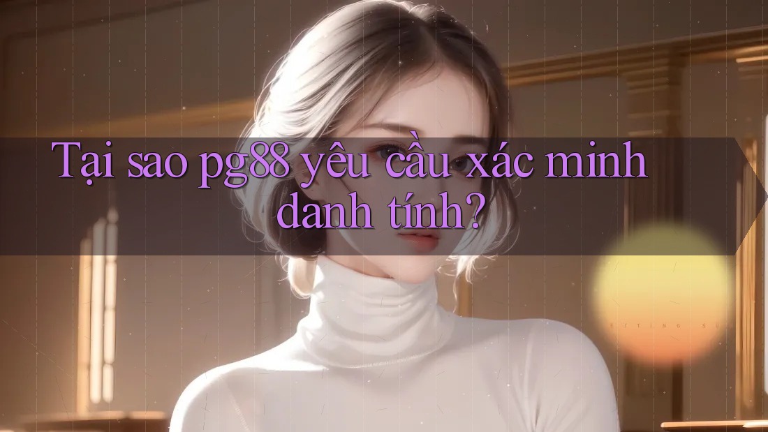 Tại sao pg88 yêu cầu xác minh danh tính? Tại sao pg88 yêu cầu xác minh danh tính?