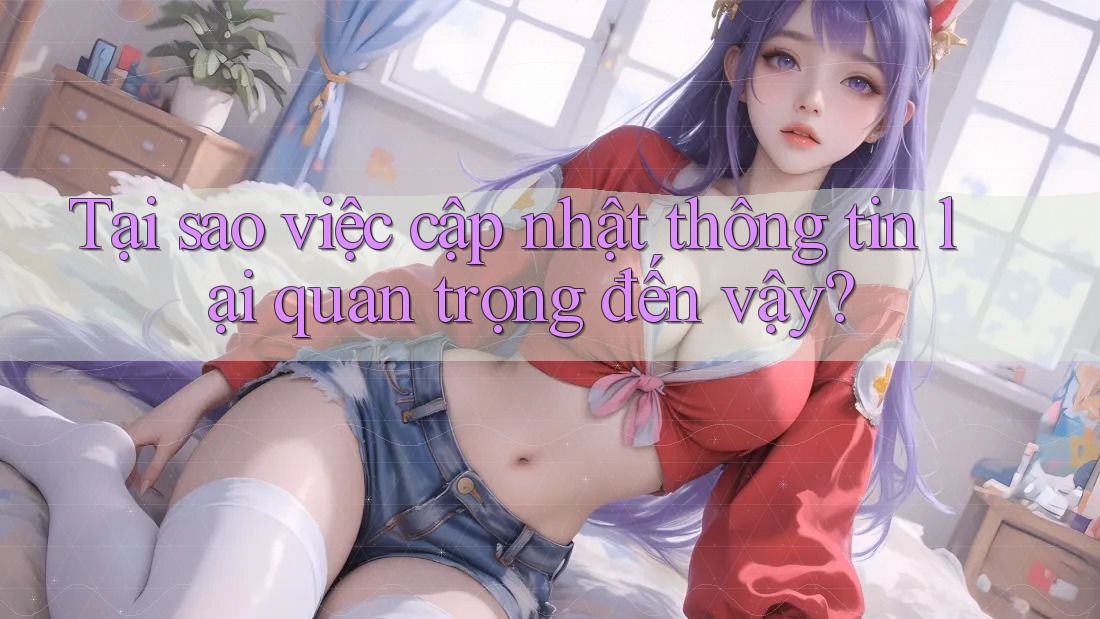 Tại sao việc cập nhật thông tin lại quan trọng đến vậy? Tại sao việc cập nhật thông tin lại quan trọng đến vậy?