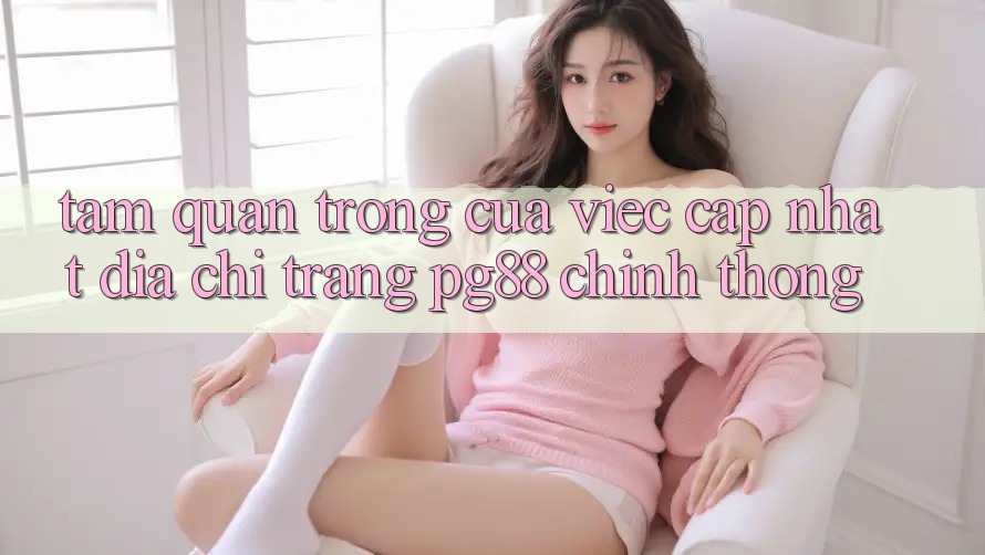 Tầm quan trọng của việc cập nhật địa chỉ trang pg88 chính thống Tầm quan trọng của việc cập nhật địa chỉ trang pg88 chính thống