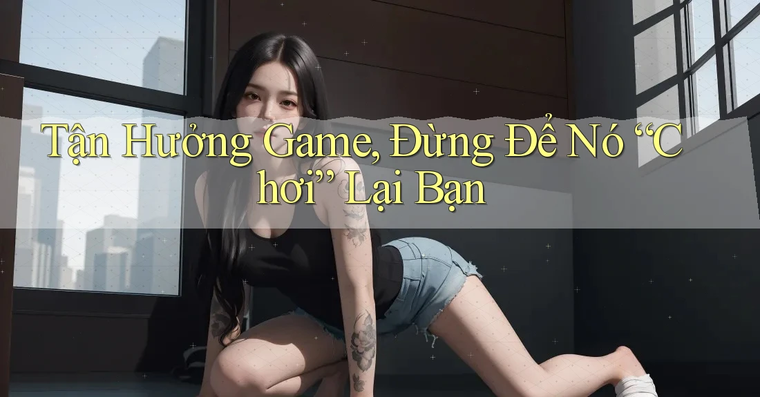 Tận Hưởng Game, Đừng Để Nó “Chơi” Lại Bạn Tận Hưởng Game, Đừng Để Nó “Chơi” Lại Bạn