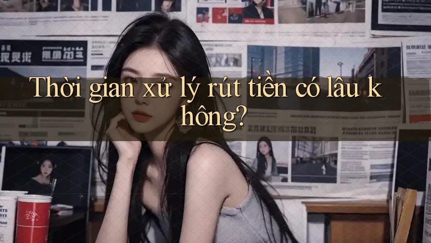 Thời gian xử lý rút tiền có lâu không? Thời gian xử lý rút tiền có lâu không?
