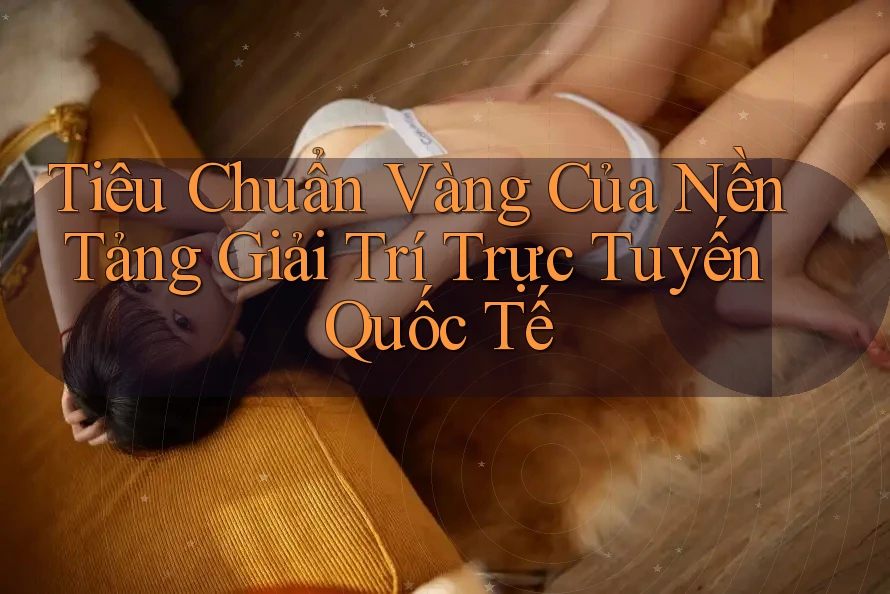 Tiêu Chuẩn Vàng Của Nền Tảng Giải Trí Trực Tuyến Quốc Tế Tiêu Chuẩn Vàng Của Nền Tảng Giải Trí Trực Tuyến Quốc Tế