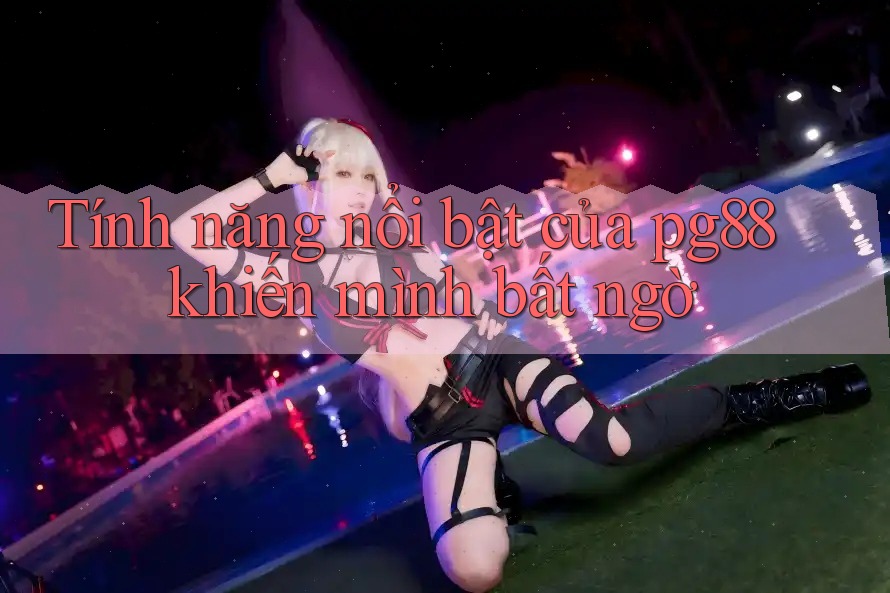 Tính năng nổi bật của pg88 khiến mình bất ngờ Tính năng nổi bật của pg88 khiến mình bất ngờ