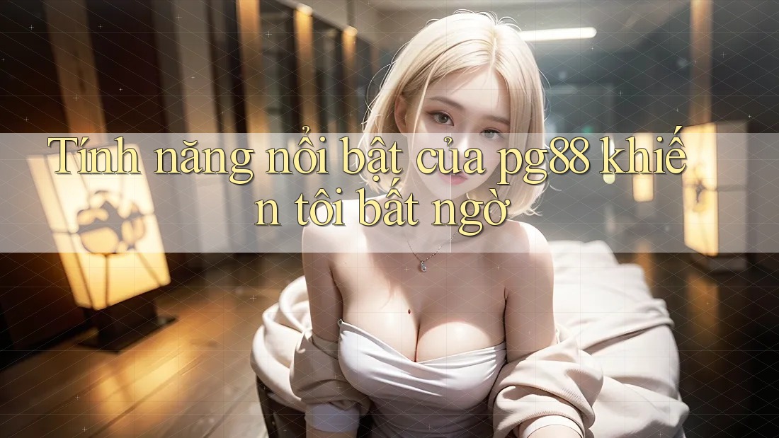 Tính năng nổi bật của pg88 khiến tôi bất ngờ Tính năng nổi bật của pg88 khiến tôi bất ngờ