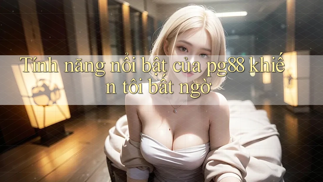 Tính năng nổi bật của pg88 khiến tôi bất ngờ Tính năng nổi bật của pg88 khiến tôi bất ngờ