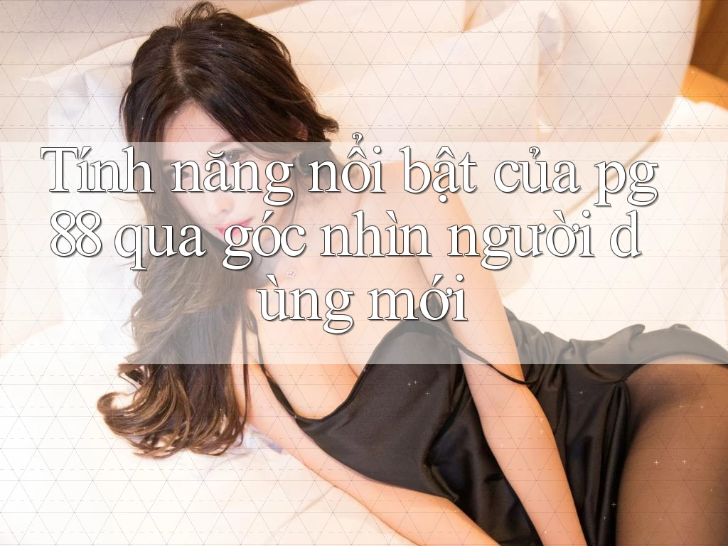 Tính năng nổi bật của pg88 qua góc nhìn người dùng mới Tính năng nổi bật của pg88 qua góc nhìn người dùng mới