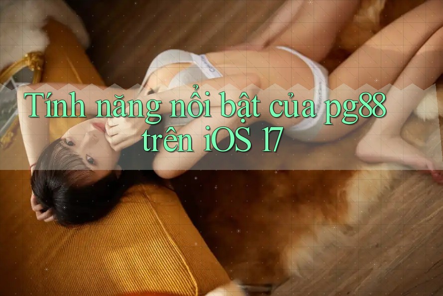 Tính năng nổi bật của pg88 trên iOS 17 Tính năng nổi bật của pg88 trên iOS 17