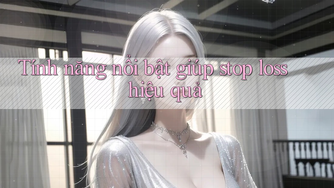 Tính năng nổi bật giúp stop loss hiệu quả Tính năng nổi bật giúp stop loss hiệu quả