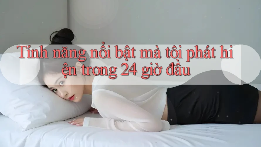 Tính năng nổi bật mà tôi phát hiện trong 24 giờ đầu Tính năng nổi bật mà tôi phát hiện trong 24 giờ đầu