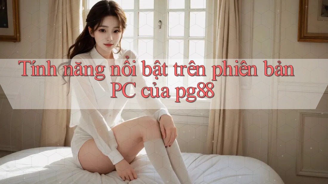 Tính năng nổi bật trên phiên bản PC của pg88 Tính năng nổi bật trên phiên bản PC của pg88