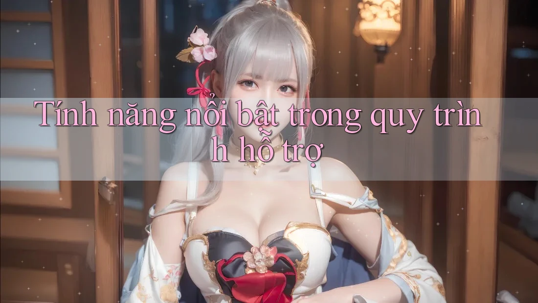Tính năng nổi bật trong quy trình hỗ trợ Tính năng nổi bật trong quy trình hỗ trợ