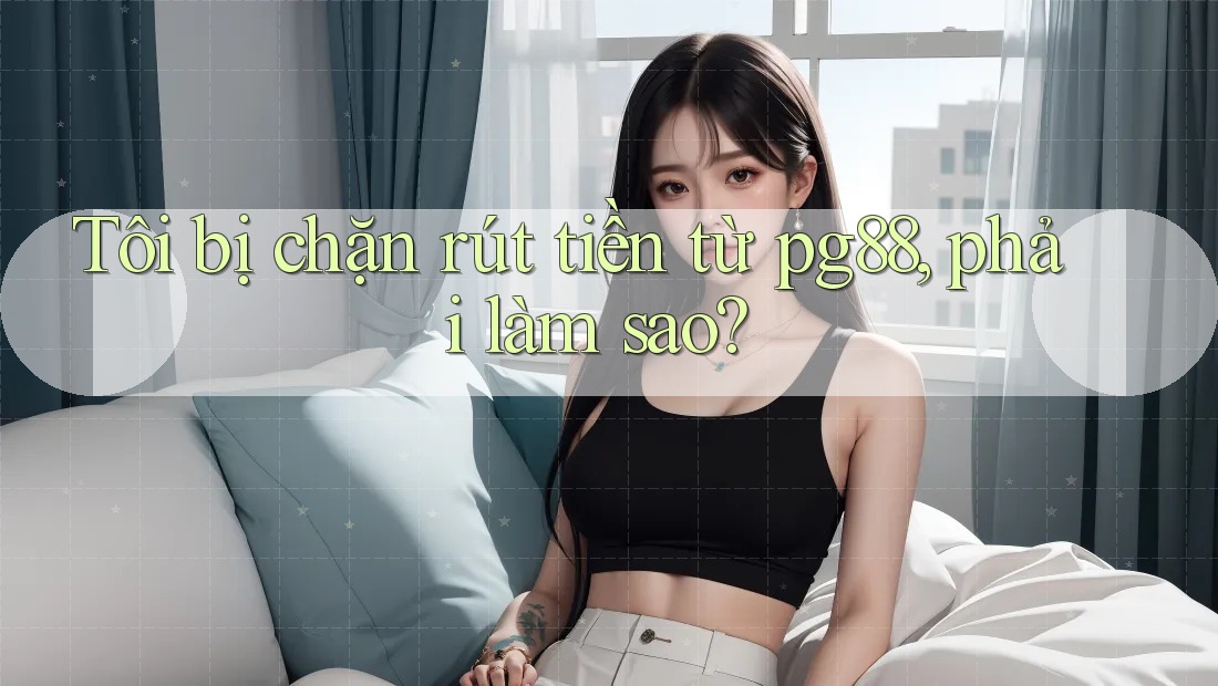 Tôi bị chặn rút tiền từ pg88, phải làm sao? Tôi bị chặn rút tiền từ pg88, phải làm sao?