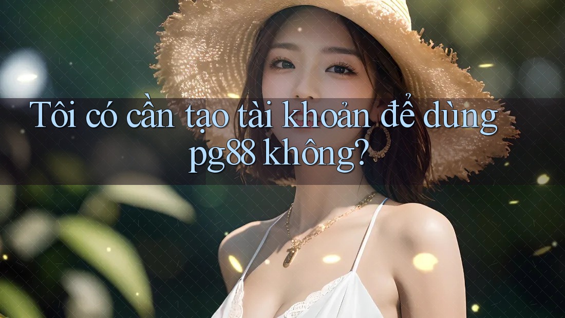 Tôi có cần tạo tài khoản để dùng pg88 không? Tôi có cần tạo tài khoản để dùng pg88 không?