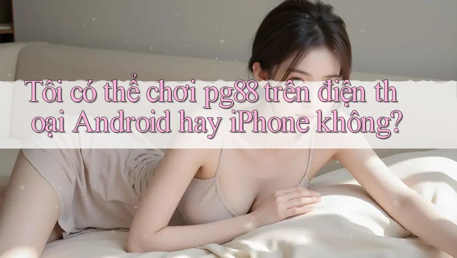 Tôi có thể chơi pg88 trên điện thoại Android hay iPhone không? Tôi có thể chơi pg88 trên điện thoại Android hay iPhone không?