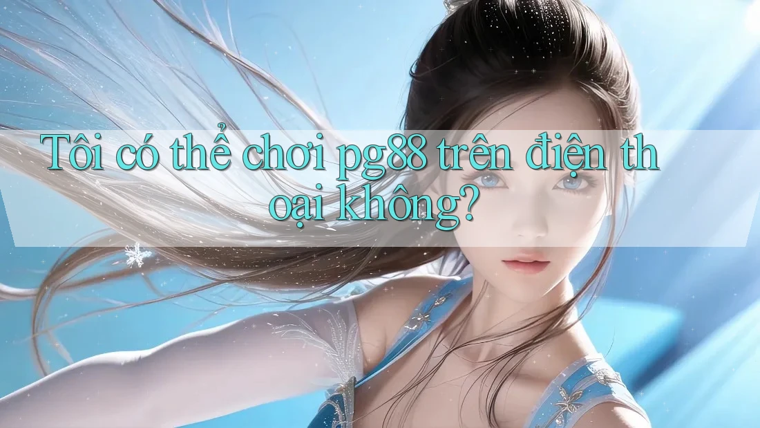 Tôi có thể chơi pg88 trên điện thoại không? Tôi có thể chơi pg88 trên điện thoại không?
