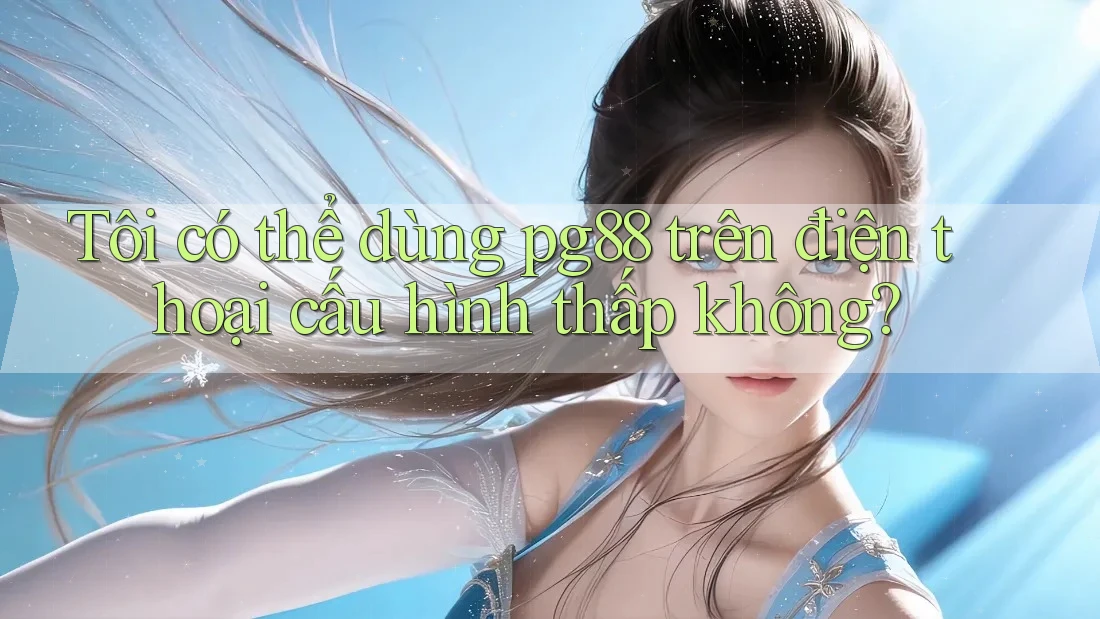 Tôi có thể dùng pg88 trên điện thoại cấu hình thấp không? Tôi có thể dùng pg88 trên điện thoại cấu hình thấp không?