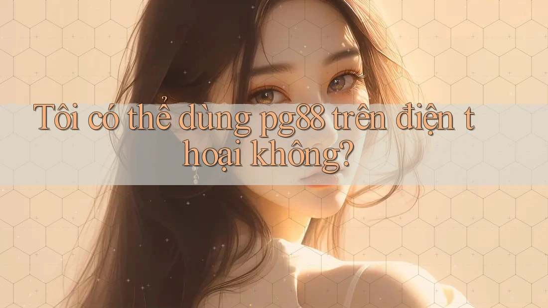Tôi có thể dùng pg88 trên điện thoại không? Tôi có thể dùng pg88 trên điện thoại không?