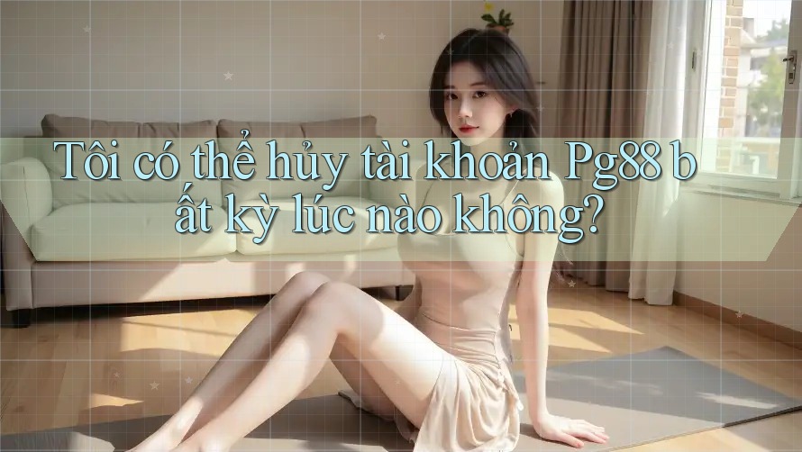 Tôi có thể hủy tài khoản pg88 bất kỳ lúc nào không? Tôi có thể hủy tài khoản pg88 bất kỳ lúc nào không?