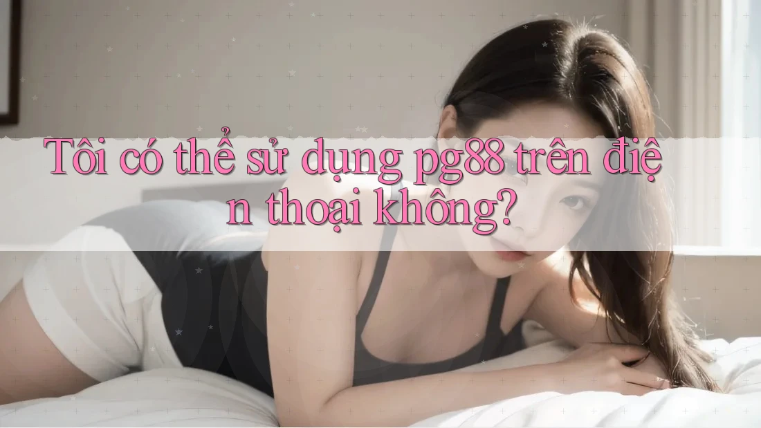Tôi có thể sử dụng pg88 trên điện thoại không? Tôi có thể sử dụng pg88 trên điện thoại không?