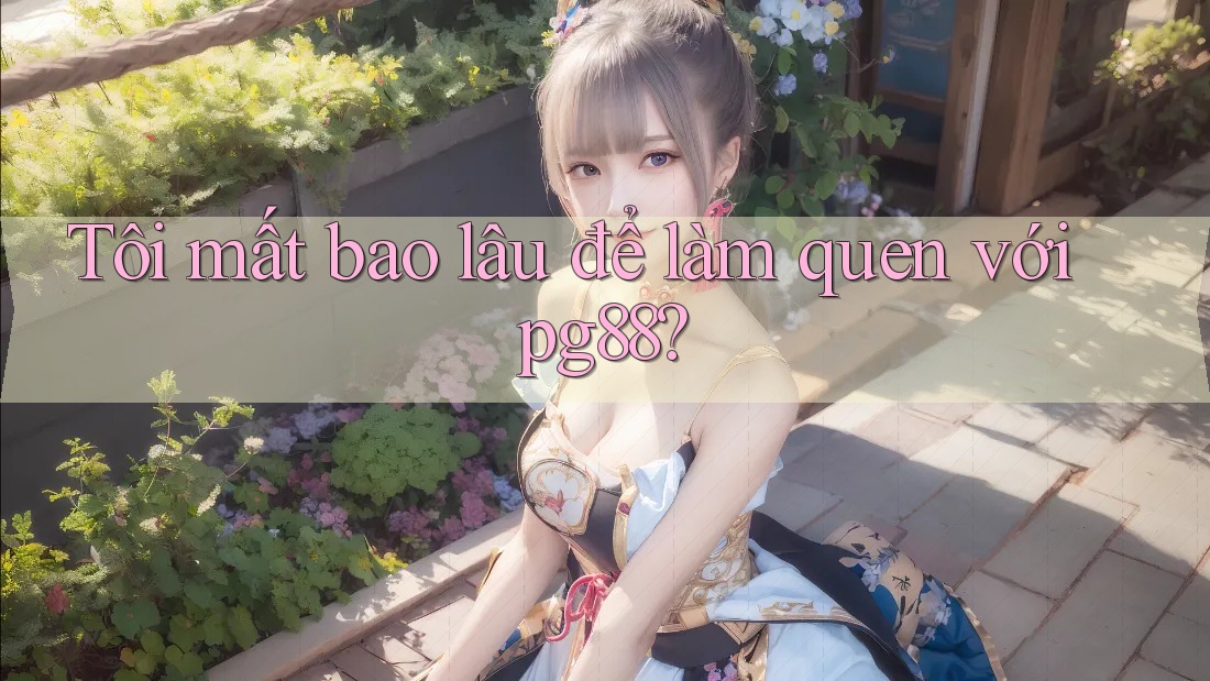 Tôi mất bao lâu để làm quen với pg88? Tôi mất bao lâu để làm quen với pg88?