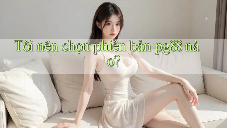 Tôi nên chọn phiên bản pg88 nào? Tôi nên chọn phiên bản pg88 nào?