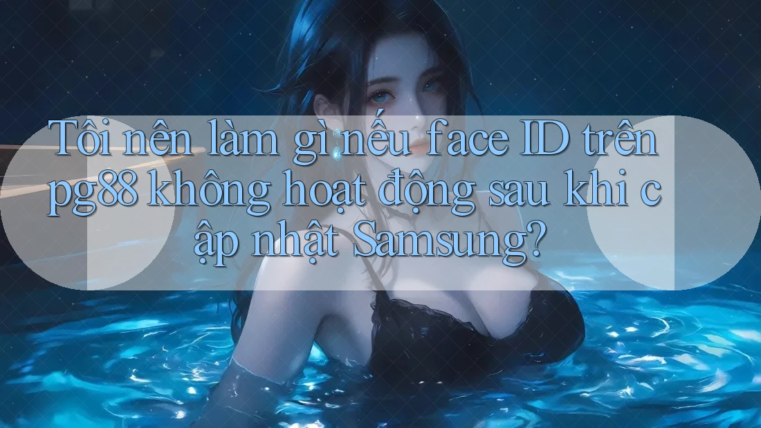 Tôi nên làm gì nếu face ID trên pg88 không hoạt động sau khi cập nhật Samsung? Tôi nên làm gì nếu face ID trên pg88 không hoạt động sau khi cập nhật Samsung?
