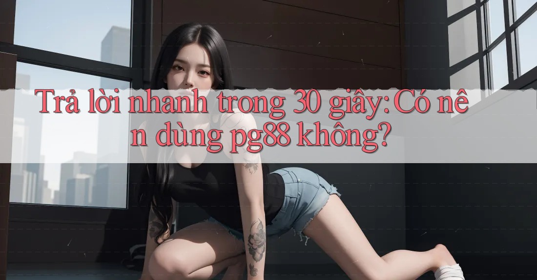 Trả lời nhanh trong 30 giây: Có nên dùng pg88 không? Trả lời nhanh trong 30 giây: Có nên dùng pg88 không?
