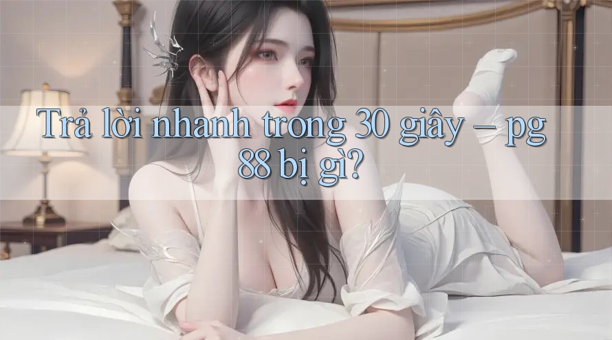 Trả lời nhanh trong 30 giây – pg88 bị gì? Trả lời nhanh trong 30 giây – pg88 bị gì?