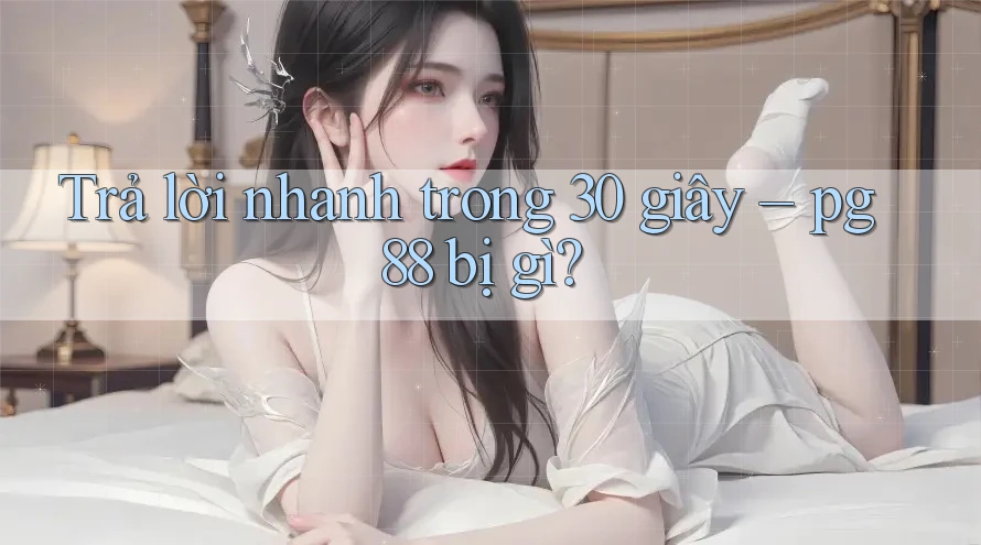 Trả lời nhanh trong 30 giây – pg88 bị gì? Trả lời nhanh trong 30 giây – pg88 bị gì?