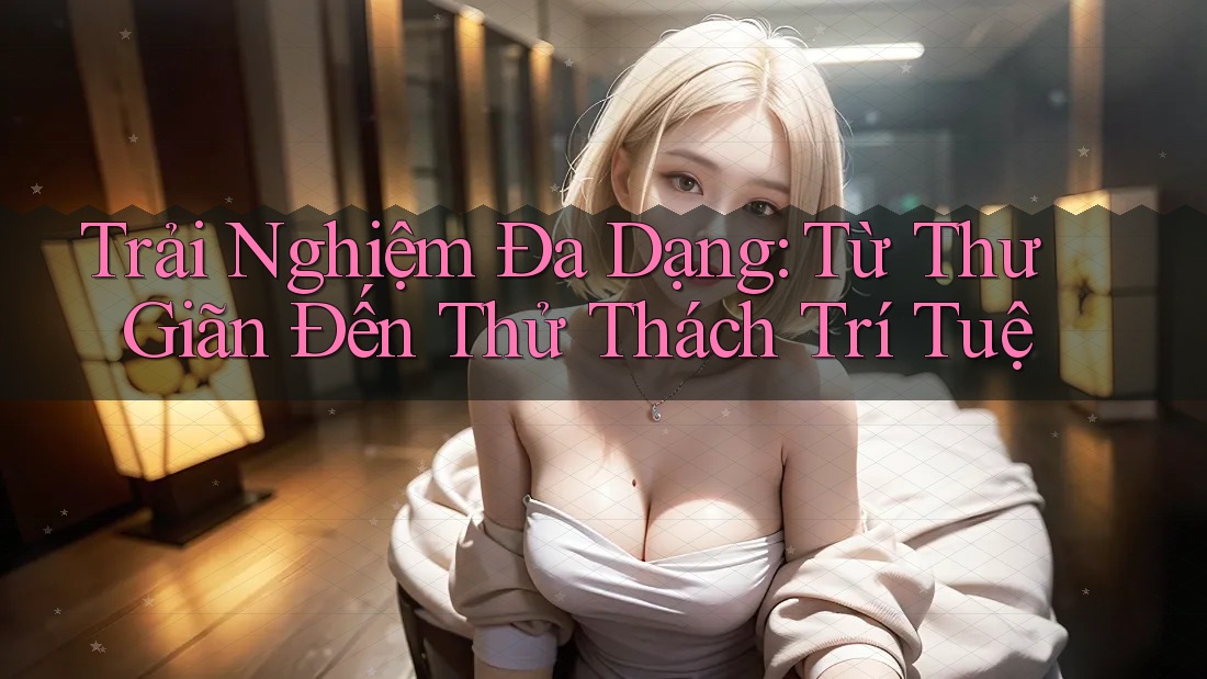Trải Nghiệm Đa Dạng: Từ Thư Giãn Đến Thử Thách Trí Tuệ