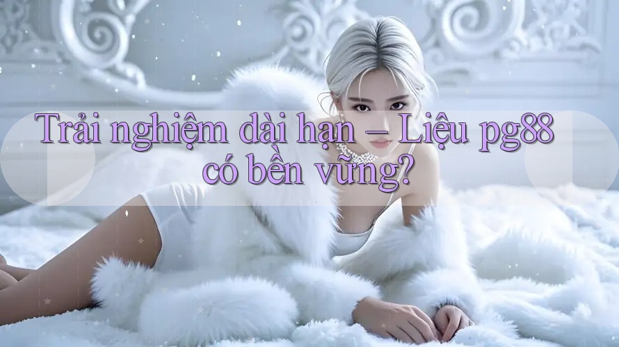 Trải nghiệm dài hạn – Liệu pg88 có bền vững?
