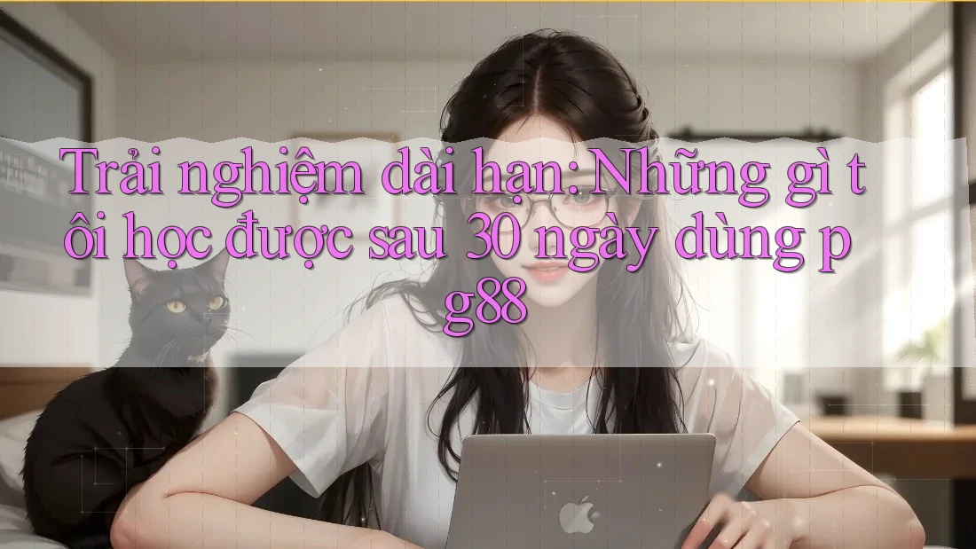Trải nghiệm dài hạn: Những gì tôi học được sau 30 ngày dùng pg88 Trải nghiệm dài hạn: Những gì tôi học được sau 30 ngày dùng pg88