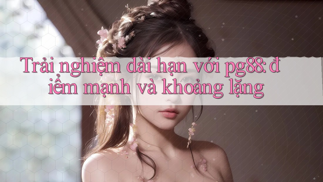 Trải nghiệm dài hạn với pg88: điểm mạnh và khoảng lặng Trải nghiệm dài hạn với pg88: điểm mạnh và khoảng lặng