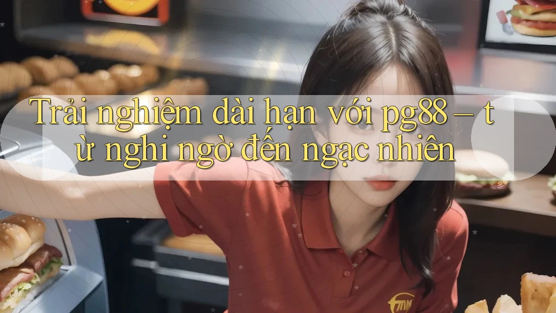 Trải nghiệm dài hạn với pg88 – từ nghi ngờ đến ngạc nhiên Trải nghiệm dài hạn với pg88 – từ nghi ngờ đến ngạc nhiên