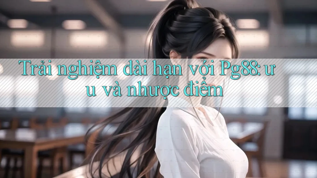 Trải nghiệm dài hạn với Pg88: ưu và nhược điểm Trải nghiệm dài hạn với Pg88: ưu và nhược điểm