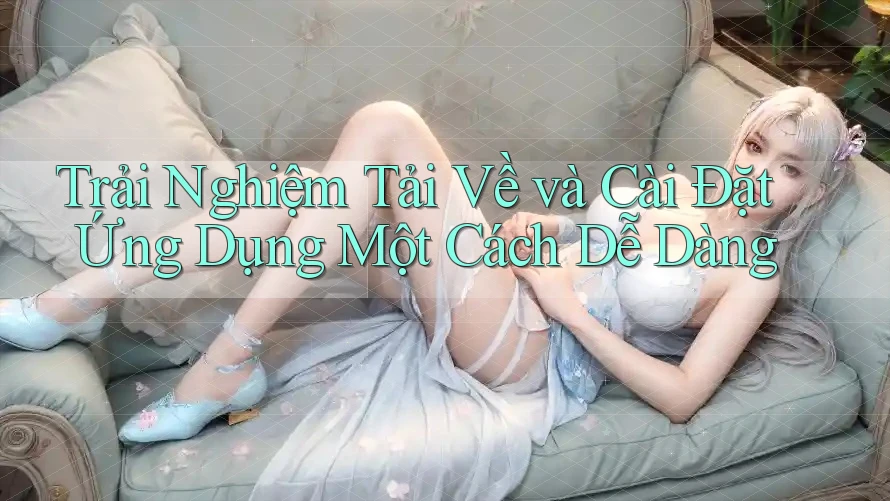 Trải Nghiệm Tải Về và Cài Đặt Ứng Dụng Một Cách Dễ Dàng