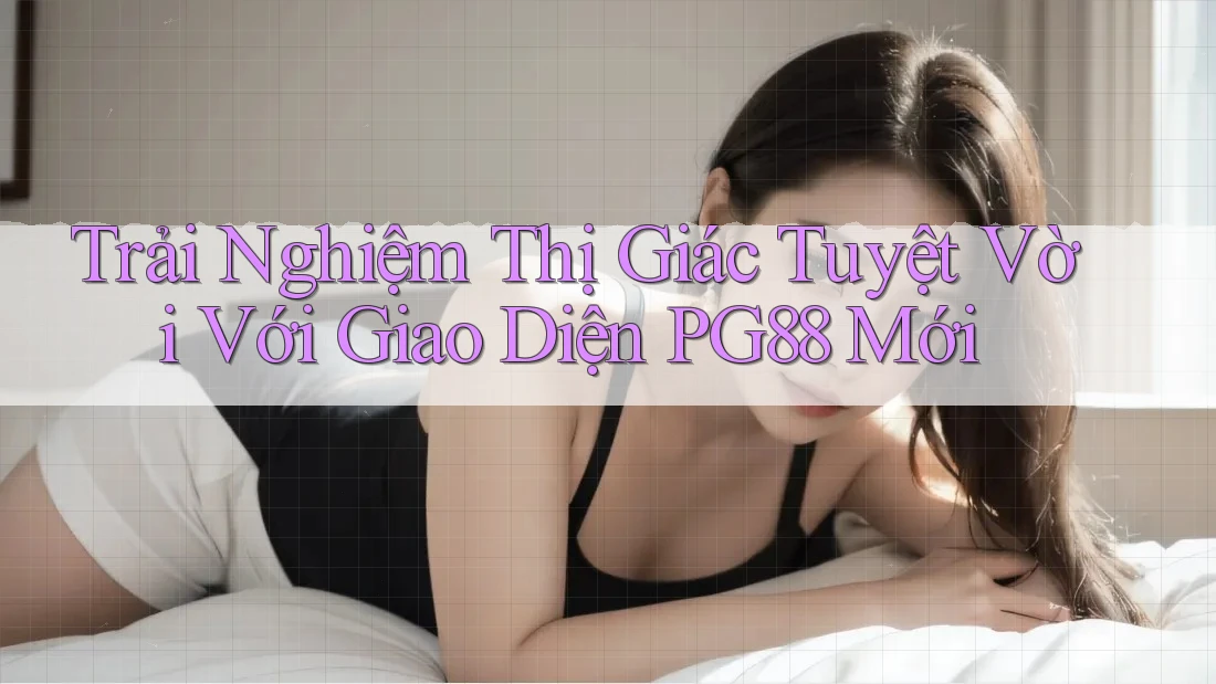 Trải Nghiệm Thị Giác Tuyệt Vời Với Giao Diện PG88 Mới Trải Nghiệm Thị Giác Tuyệt Vời Với Giao Diện PG88 Mới