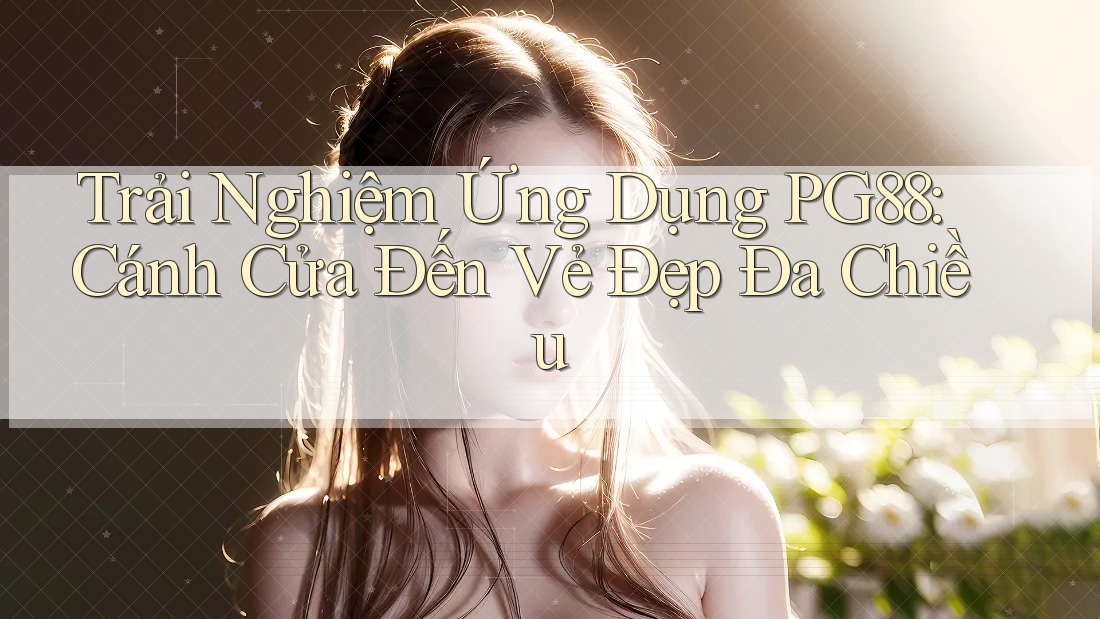 Trải Nghiệm Ứng Dụng PG88: Cánh Cửa Đến Vẻ Đẹp Đa Chiều