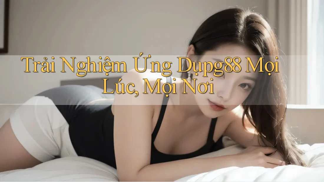 Trải Nghiệm Ứng Dụpg88 Mọi Lúc, Mọi Nơi